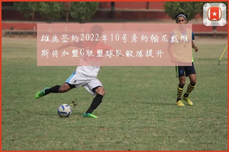 雄鹿签约2022年10号秀约翰尼戴维斯将加盟G联盟球队锻炼提升