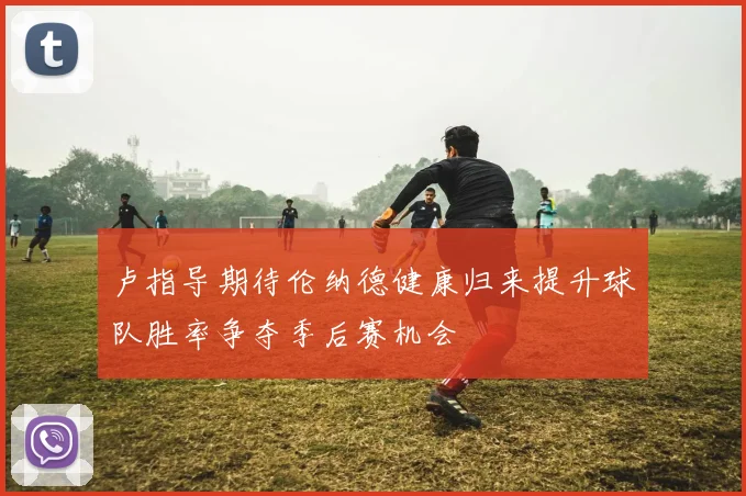 卢指导期待伦纳德健康归来提升球队胜率争夺季后赛机会