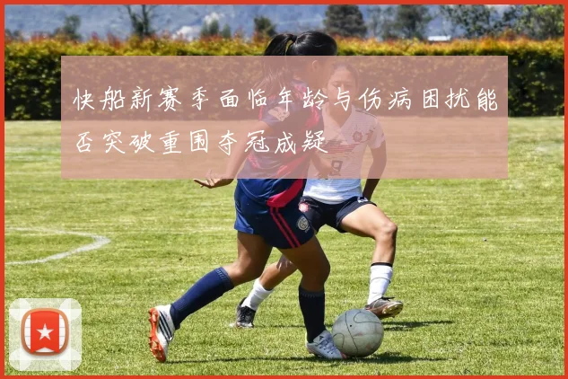 快船新赛季面临年龄与伤病困扰能否突破重围夺冠成疑
