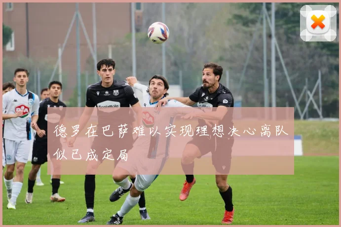 德罗在巴萨难以实现理想决心离队似已成定局