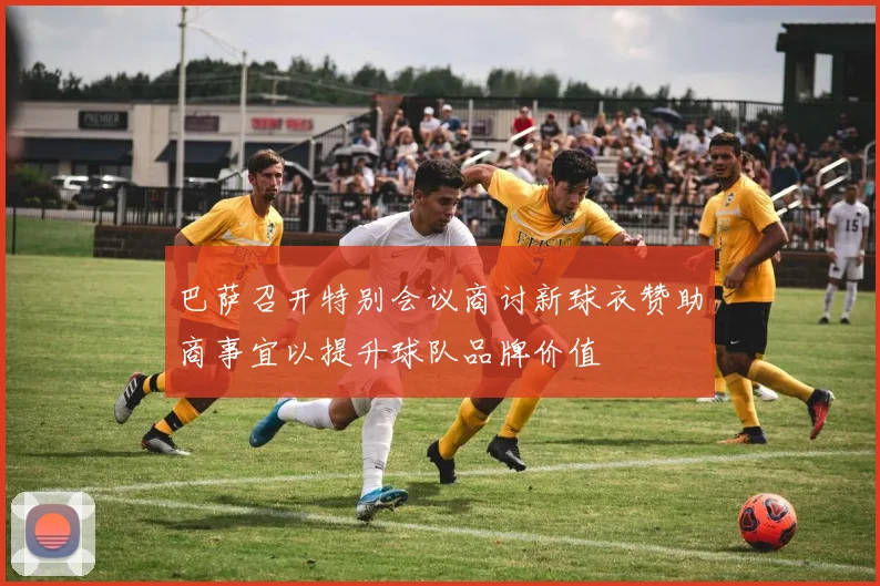 巴萨召开特别会议商讨新球衣赞助商事宜以提升球队品牌价值