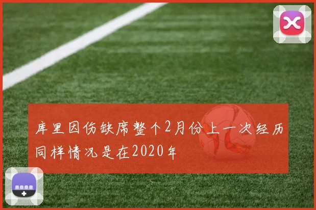 库里因伤缺席整个2月份上一次经历同样情况是在2020年