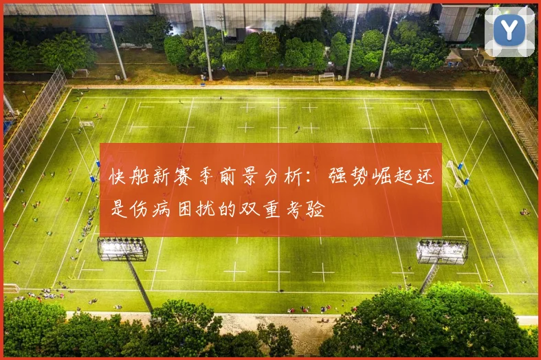快船新赛季前景分析：强势崛起还是伤病困扰的双重考验