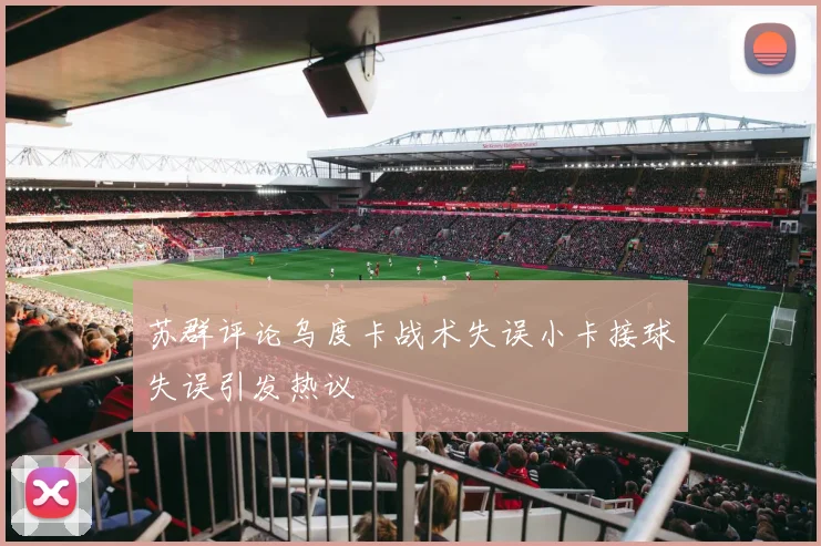 苏群评论乌度卡战术失误小卡接球失误引发热议