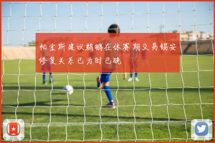 帕金斯建议鹈鹕在休赛期交易锡安修复关系已为时已晚