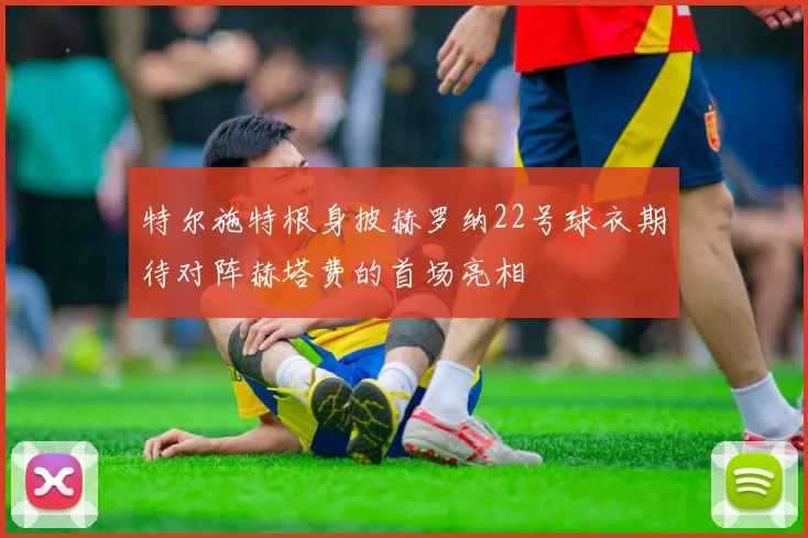 特尔施特根身披赫罗纳22号球衣期待对阵赫塔费的首场亮相