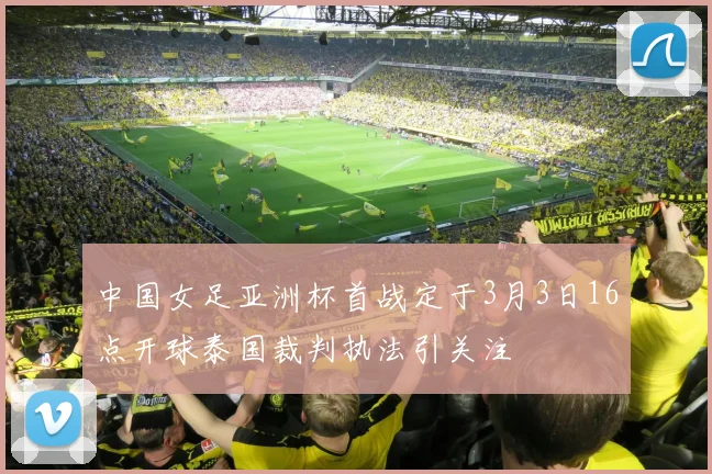中国女足亚洲杯首战定于3月3日16点开球泰国裁判执法引关注