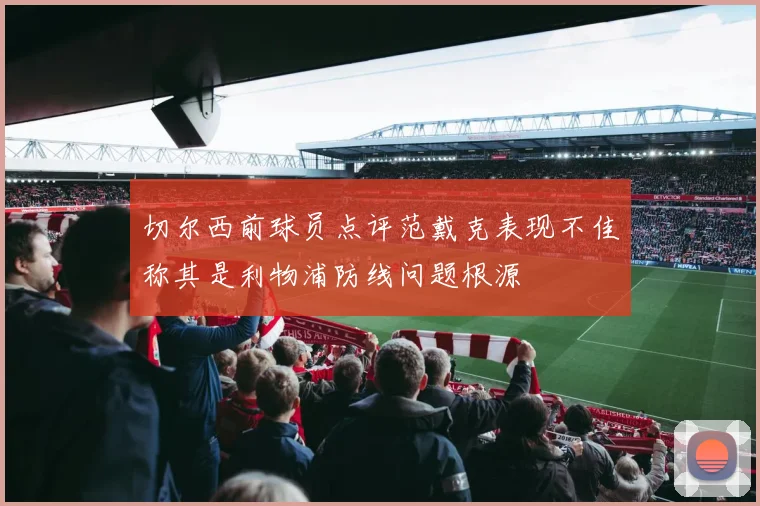 切尔西前球员点评范戴克表现不佳称其是利物浦防线问题根源