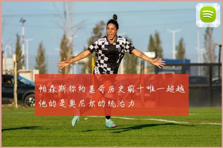帕森斯称约基奇历史前十唯一超越他的是奥尼尔的统治力