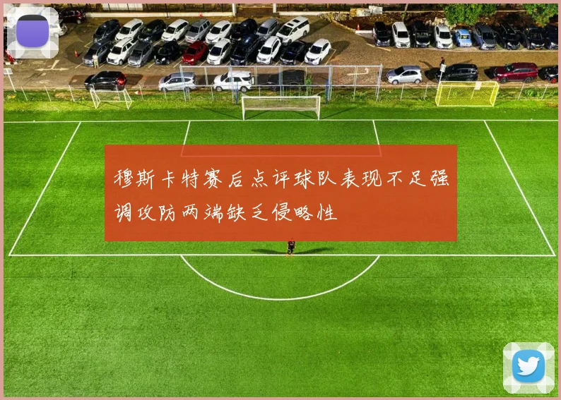 穆斯卡特赛后点评球队表现不足强调攻防两端缺乏侵略性