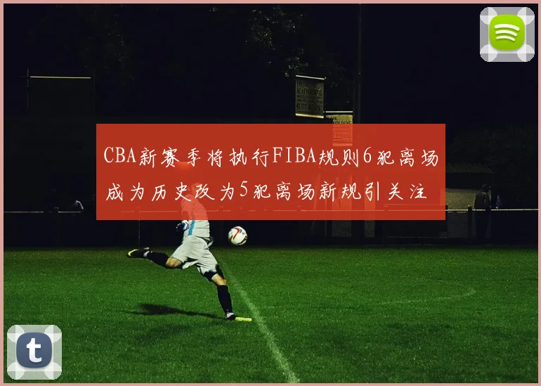 CBA新赛季将执行FIBA规则6犯离场成为历史改为5犯离场新规引关注
