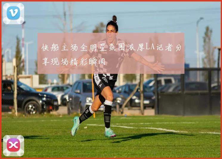 快船主场全明星氛围浓厚LA记者分享现场精彩瞬间