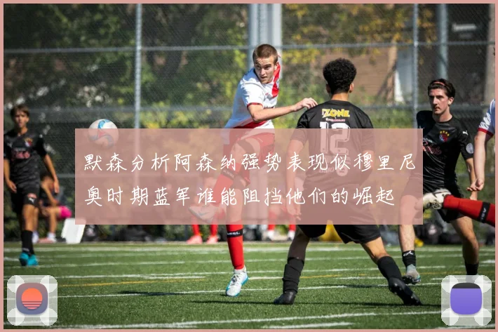 默森分析阿森纳强势表现似穆里尼奥时期蓝军谁能阻挡他们的崛起