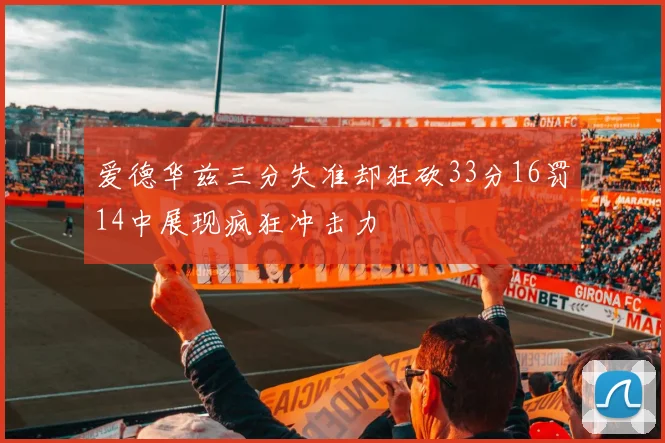 爱德华兹三分失准却狂砍33分16罚14中展现疯狂冲击力