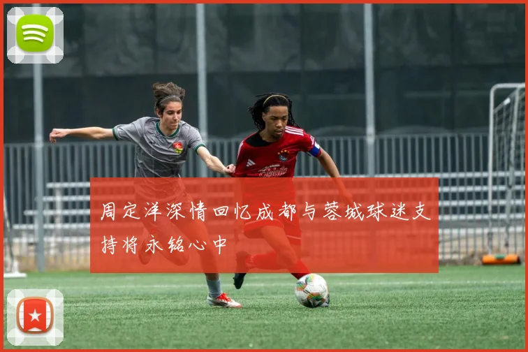 周定洋深情回忆成都与蓉城球迷支持将永铭心中
