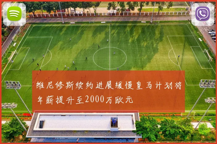 维尼修斯续约进展缓慢皇马计划将年薪提升至2000万欧元