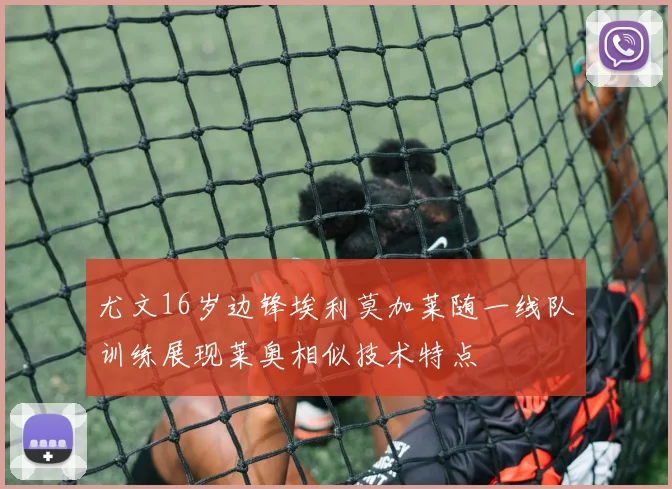 尤文16岁边锋埃利莫加莱随一线队训练展现莱奥相似技术特点