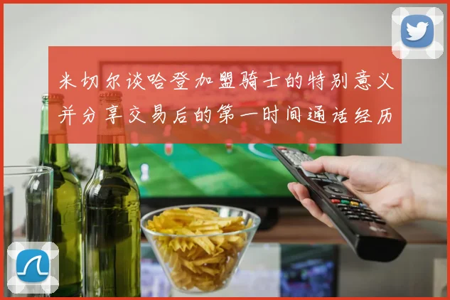 米切尔谈哈登加盟骑士的特别意义并分享交易后的第一时间通话经历