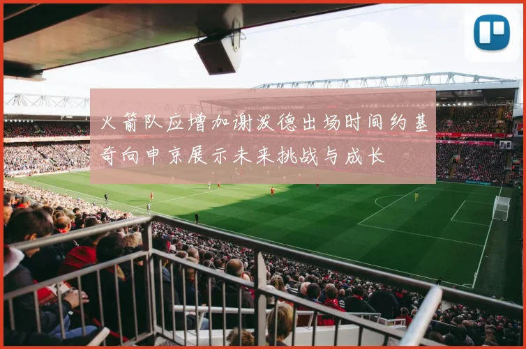 火箭队应增加谢泼德出场时间约基奇向申京展示未来挑战与成长