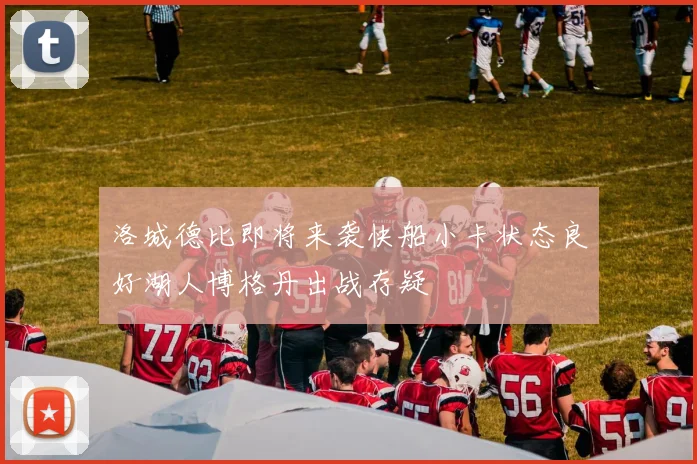 洛城德比即将来袭快船小卡状态良好湖人博格丹出战存疑