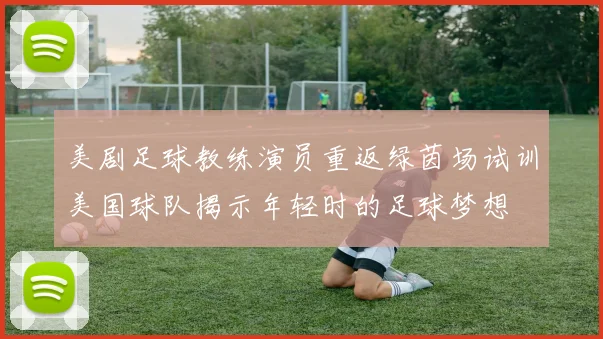 美剧足球教练演员重返绿茵场试训美国球队揭示年轻时的足球梦想