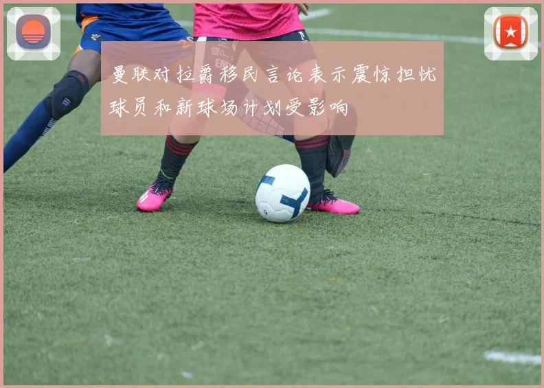 曼联对拉爵移民言论表示震惊担忧球员和新球场计划受影响