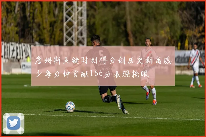 詹姆斯关键时刻得分创历史新高威少每分钟贡献166分表现抢眼
